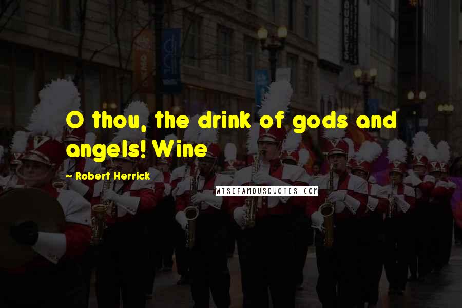 Robert Herrick Quotes: O thou, the drink of gods and angels! Wine
