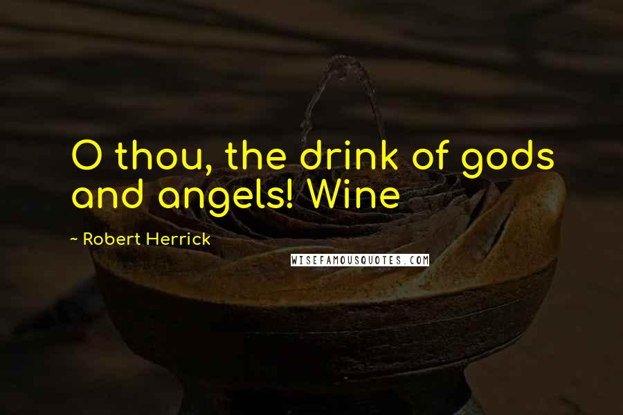 Robert Herrick Quotes: O thou, the drink of gods and angels! Wine