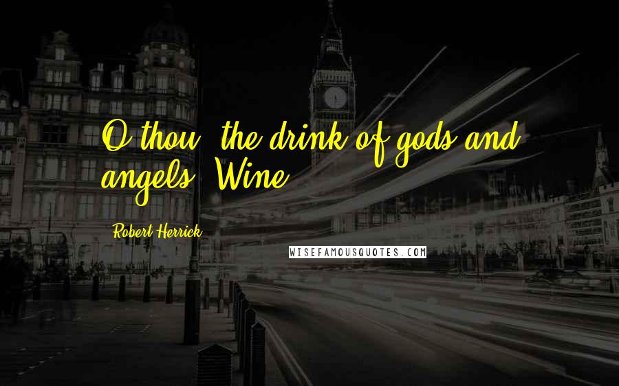 Robert Herrick Quotes: O thou, the drink of gods and angels! Wine