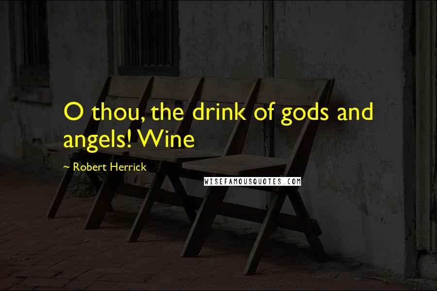 Robert Herrick Quotes: O thou, the drink of gods and angels! Wine