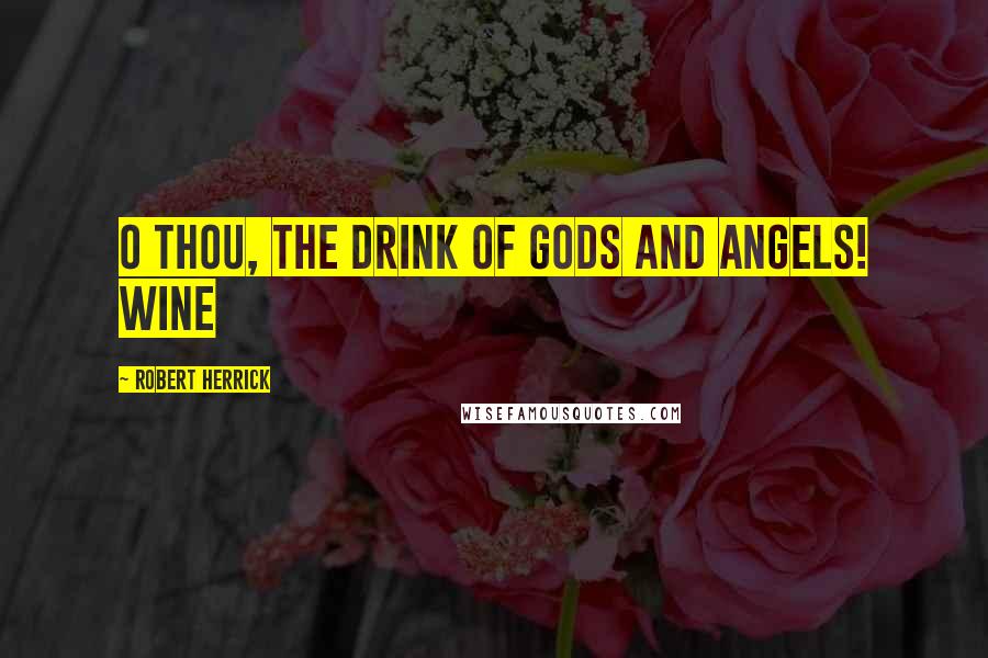 Robert Herrick Quotes: O thou, the drink of gods and angels! Wine