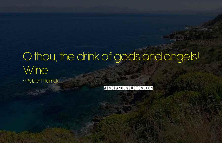 Robert Herrick Quotes: O thou, the drink of gods and angels! Wine