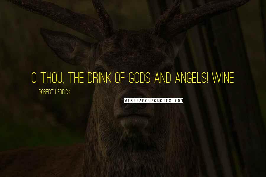 Robert Herrick Quotes: O thou, the drink of gods and angels! Wine