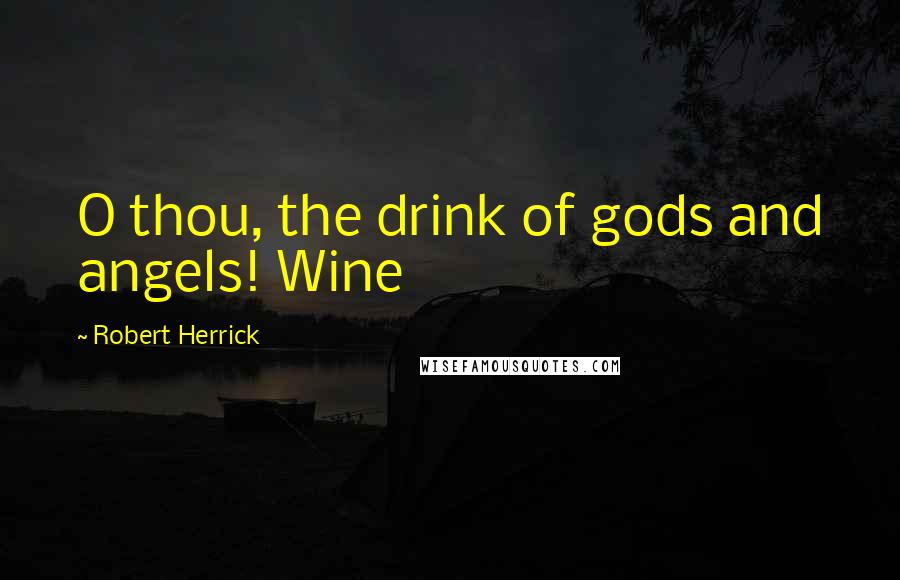 Robert Herrick Quotes: O thou, the drink of gods and angels! Wine