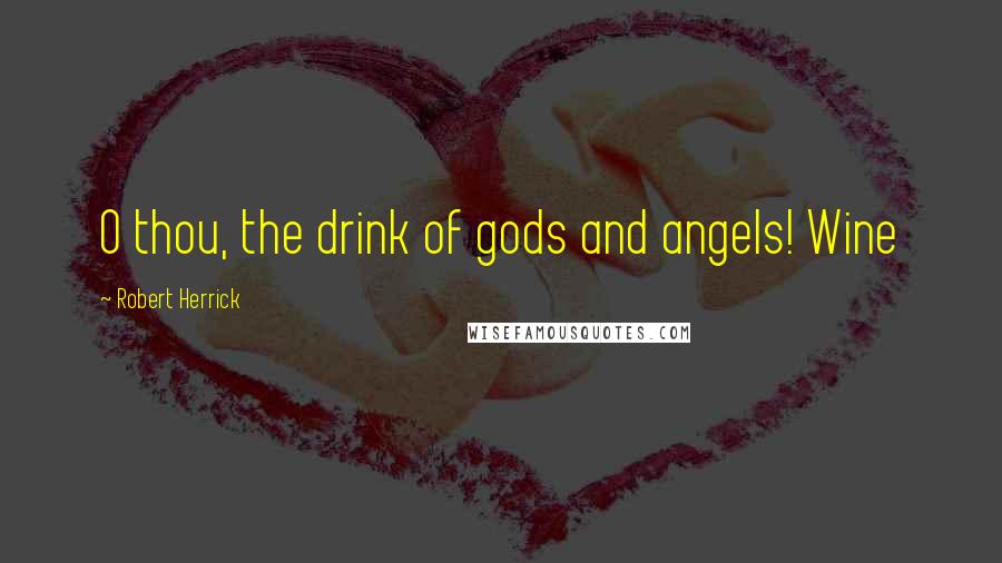 Robert Herrick Quotes: O thou, the drink of gods and angels! Wine