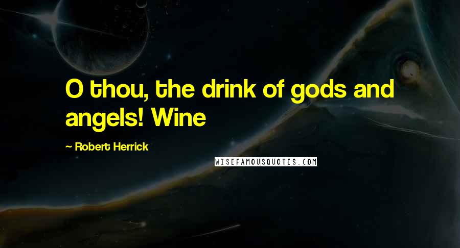 Robert Herrick Quotes: O thou, the drink of gods and angels! Wine