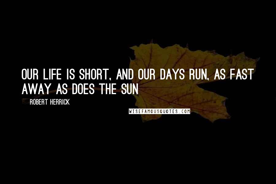 Robert Herrick Quotes: Our life is short, and our days run, As fast away as does the sun