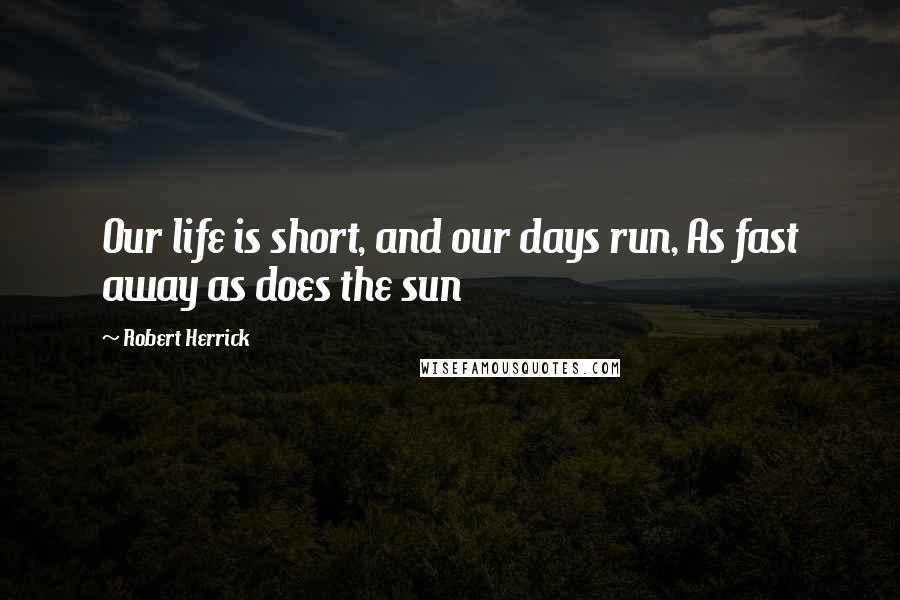 Robert Herrick Quotes: Our life is short, and our days run, As fast away as does the sun