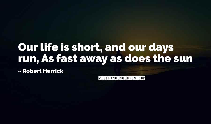 Robert Herrick Quotes: Our life is short, and our days run, As fast away as does the sun