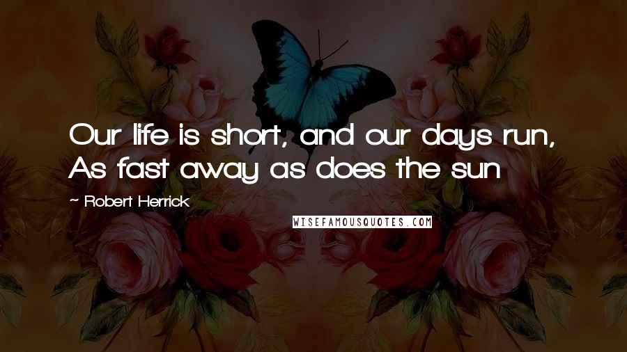 Robert Herrick Quotes: Our life is short, and our days run, As fast away as does the sun