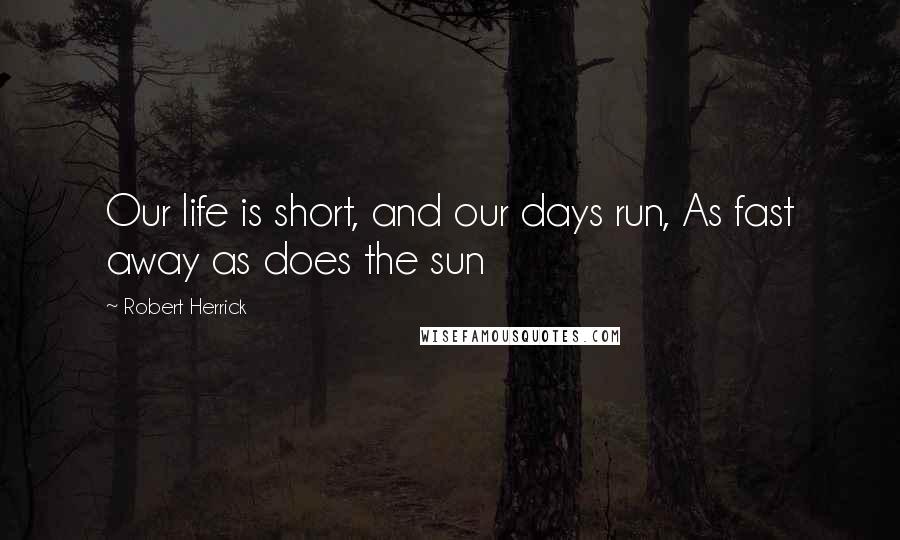 Robert Herrick Quotes: Our life is short, and our days run, As fast away as does the sun