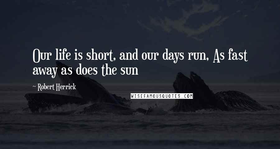 Robert Herrick Quotes: Our life is short, and our days run, As fast away as does the sun