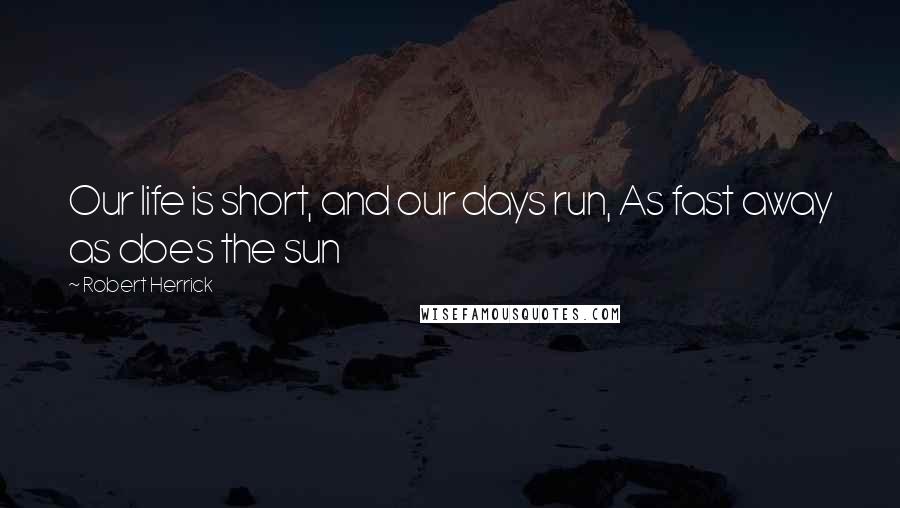 Robert Herrick Quotes: Our life is short, and our days run, As fast away as does the sun