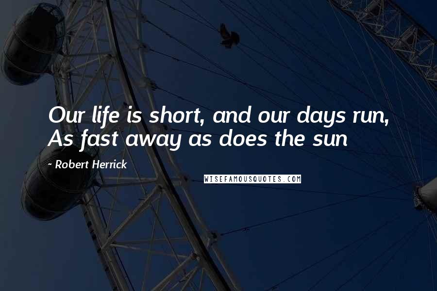 Robert Herrick Quotes: Our life is short, and our days run, As fast away as does the sun