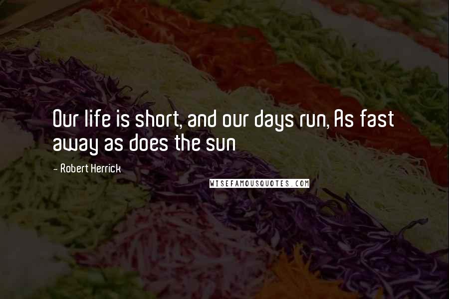 Robert Herrick Quotes: Our life is short, and our days run, As fast away as does the sun