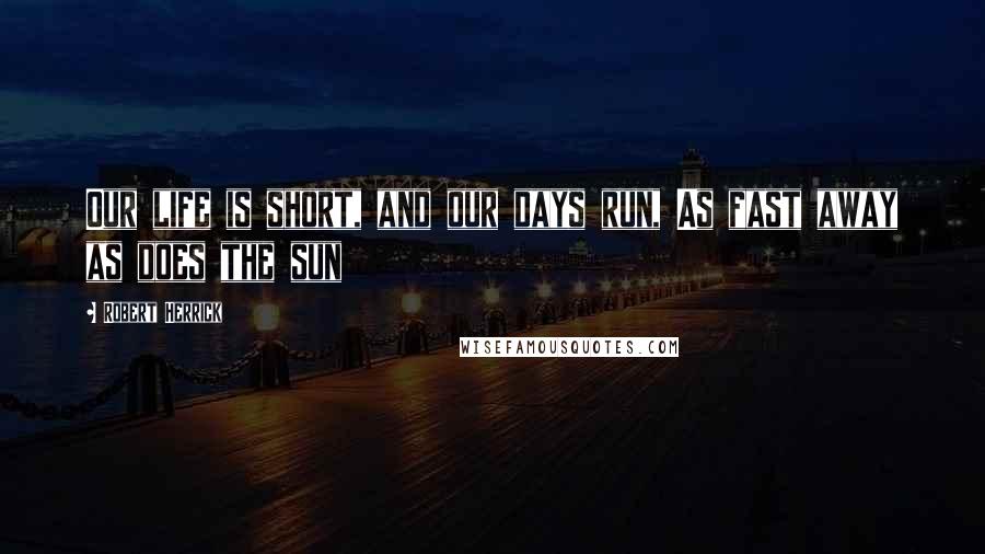 Robert Herrick Quotes: Our life is short, and our days run, As fast away as does the sun