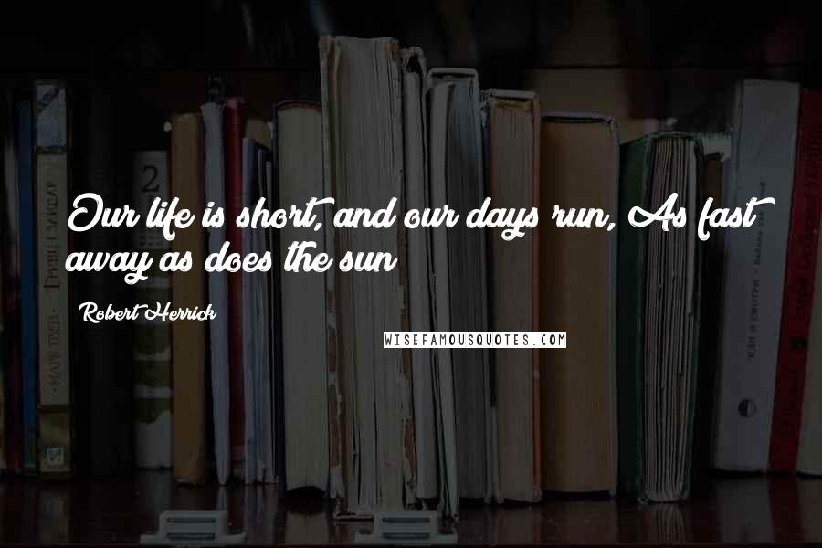 Robert Herrick Quotes: Our life is short, and our days run, As fast away as does the sun