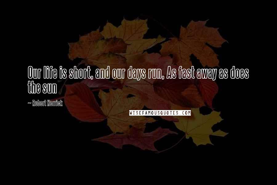 Robert Herrick Quotes: Our life is short, and our days run, As fast away as does the sun