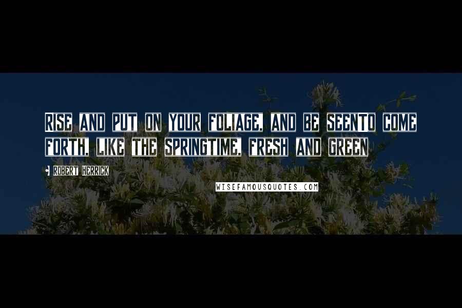Robert Herrick Quotes: Rise and put on your foliage, and be seenTo come forth, like the springtime, fresh and green