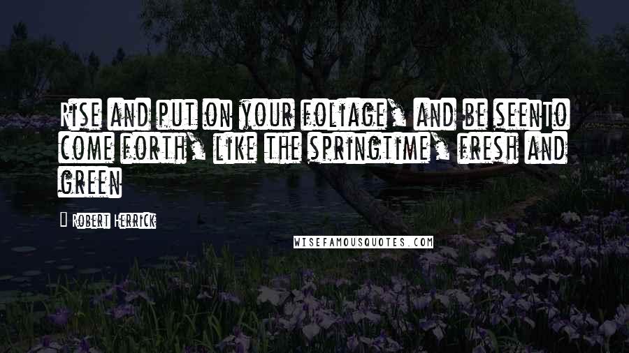 Robert Herrick Quotes: Rise and put on your foliage, and be seenTo come forth, like the springtime, fresh and green