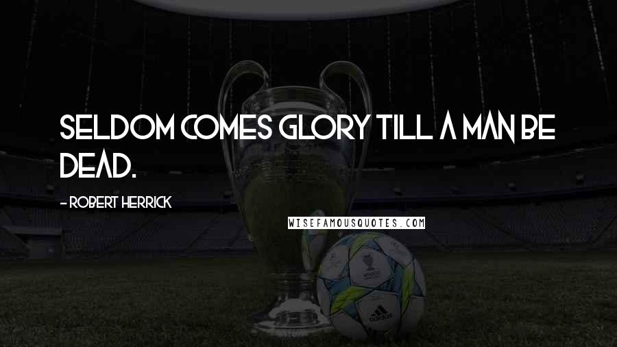 Robert Herrick Quotes: Seldom comes Glory till a man be dead.
