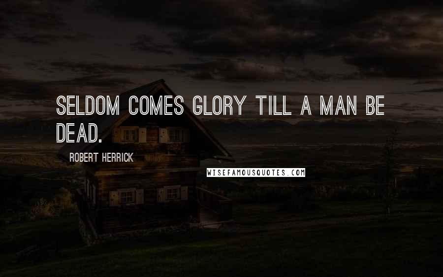 Robert Herrick Quotes: Seldom comes Glory till a man be dead.
