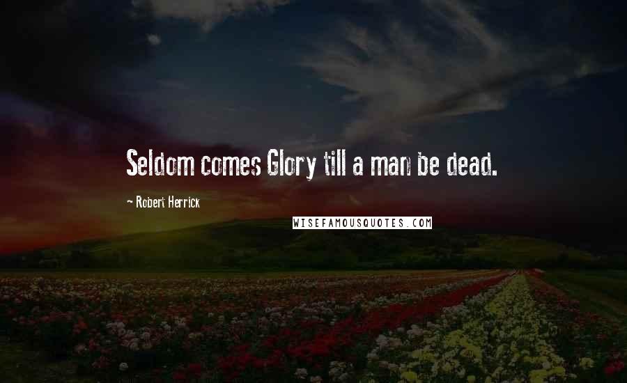Robert Herrick Quotes: Seldom comes Glory till a man be dead.
