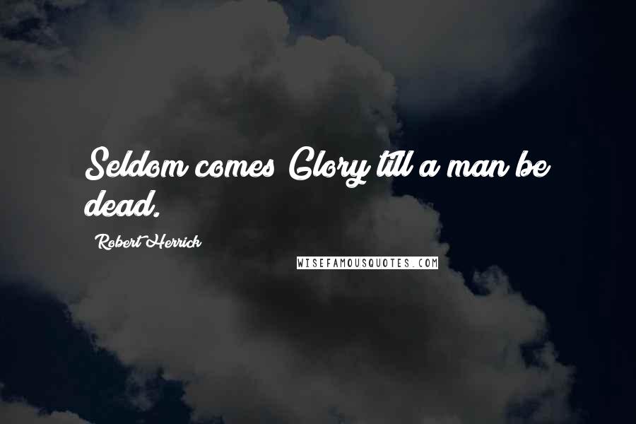 Robert Herrick Quotes: Seldom comes Glory till a man be dead.