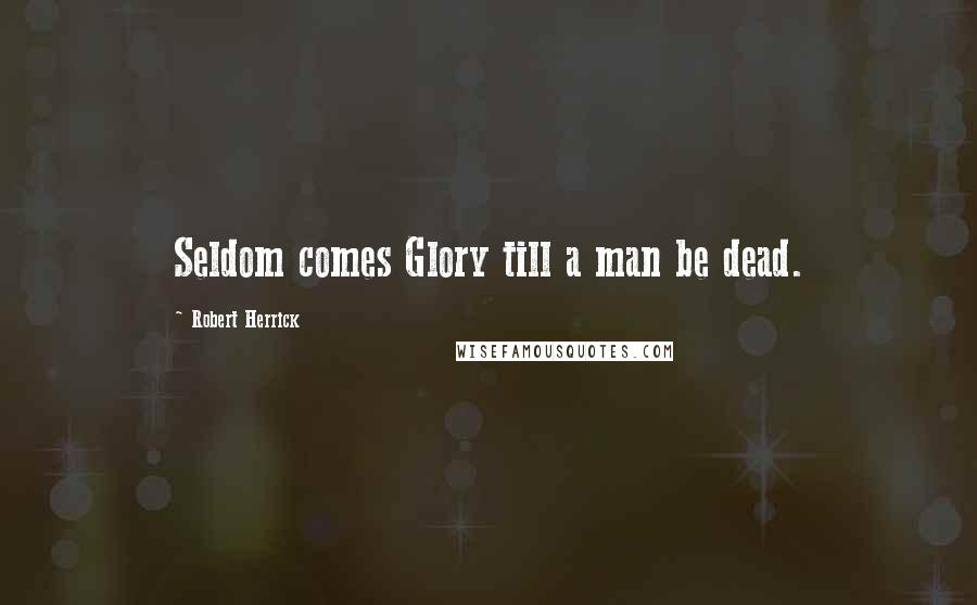 Robert Herrick Quotes: Seldom comes Glory till a man be dead.