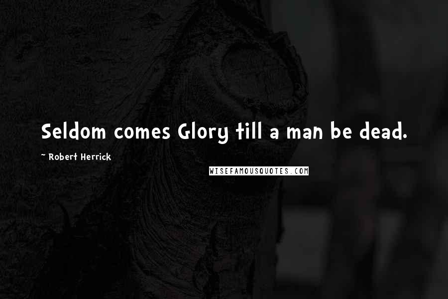 Robert Herrick Quotes: Seldom comes Glory till a man be dead.