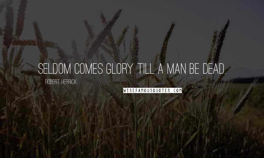 Robert Herrick Quotes: Seldom comes Glory till a man be dead.