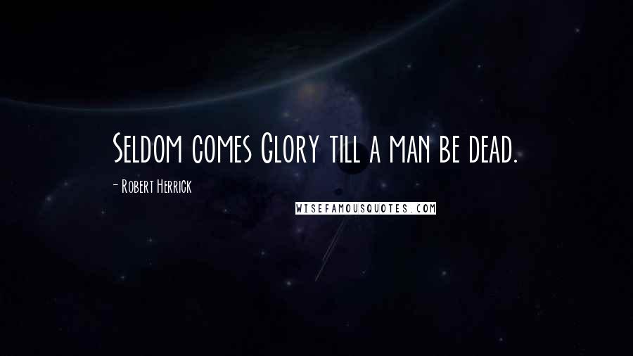 Robert Herrick Quotes: Seldom comes Glory till a man be dead.