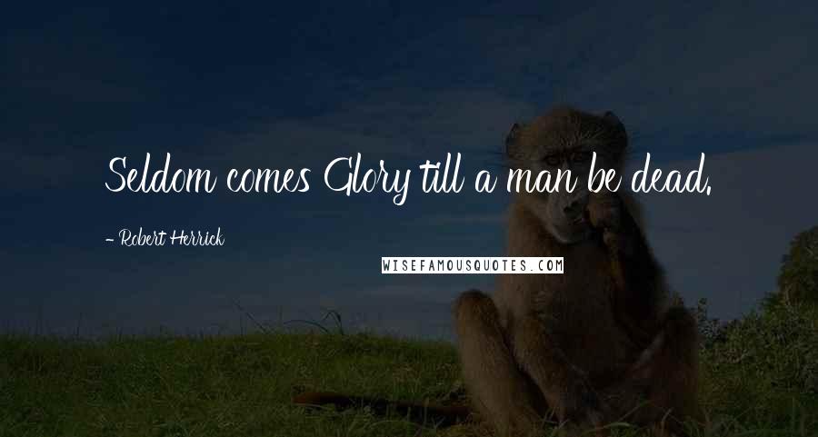 Robert Herrick Quotes: Seldom comes Glory till a man be dead.