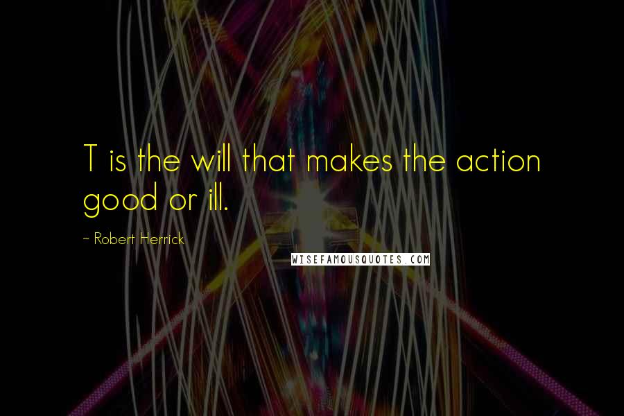 Robert Herrick Quotes: T is the will that makes the action good or ill.