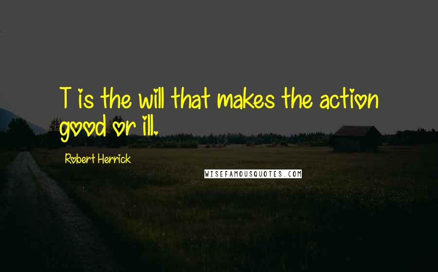 Robert Herrick Quotes: T is the will that makes the action good or ill.