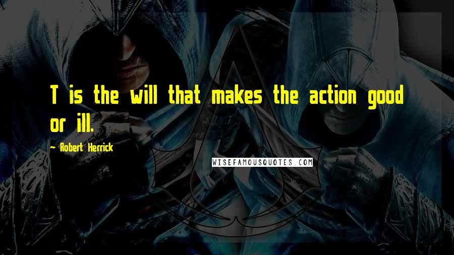 Robert Herrick Quotes: T is the will that makes the action good or ill.