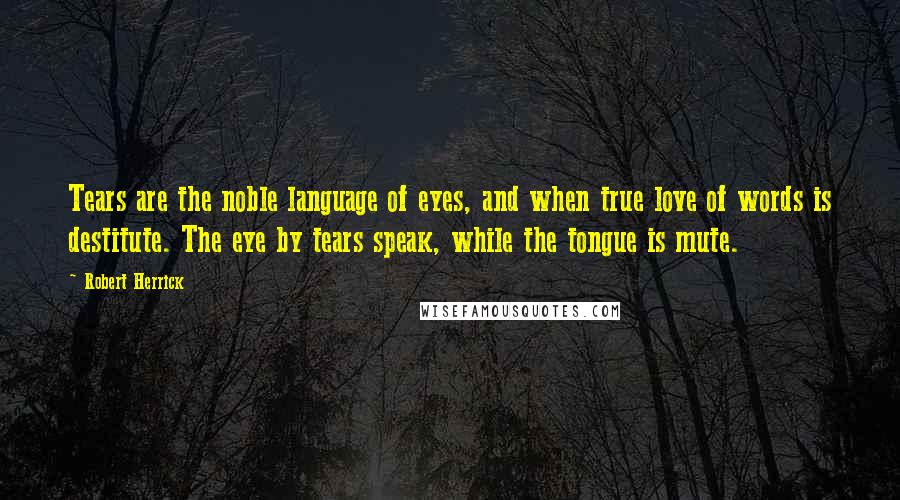 Robert Herrick Quotes: Tears are the noble language of eyes, and when true love of words is destitute. The eye by tears speak, while the tongue is mute.