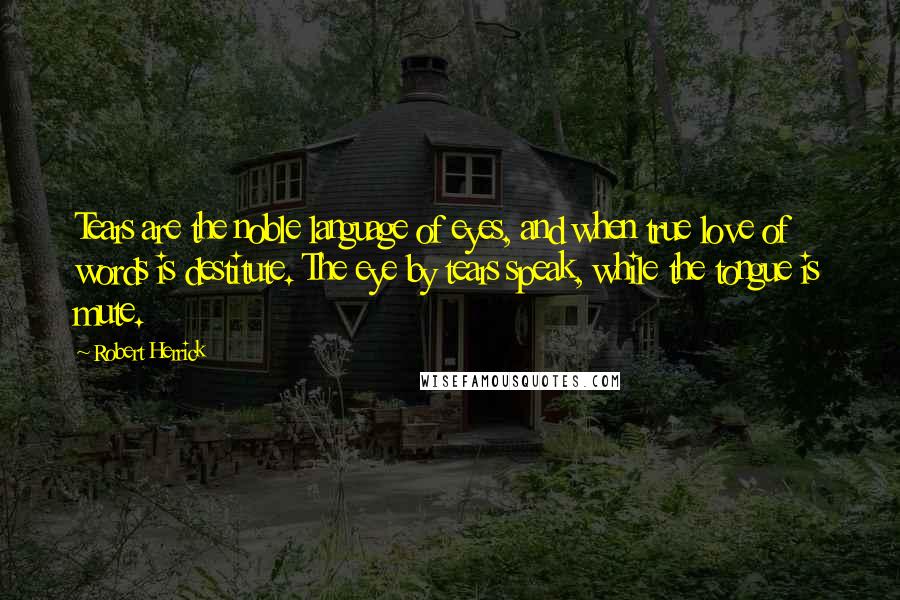 Robert Herrick Quotes: Tears are the noble language of eyes, and when true love of words is destitute. The eye by tears speak, while the tongue is mute.