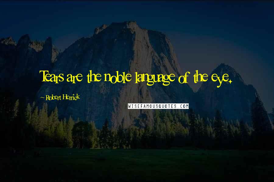Robert Herrick Quotes: Tears are the noble language of the eye.