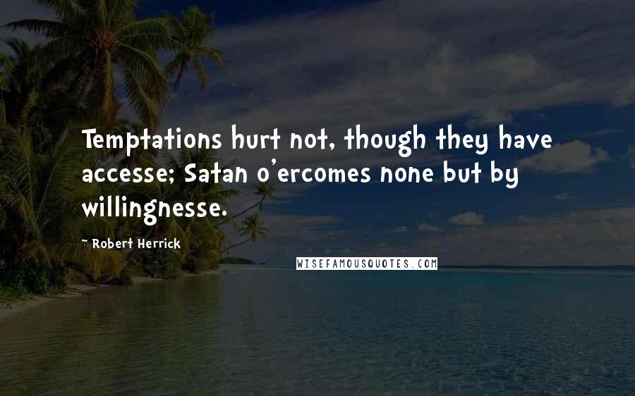 Robert Herrick Quotes: Temptations hurt not, though they have accesse; Satan o'ercomes none but by willingnesse.