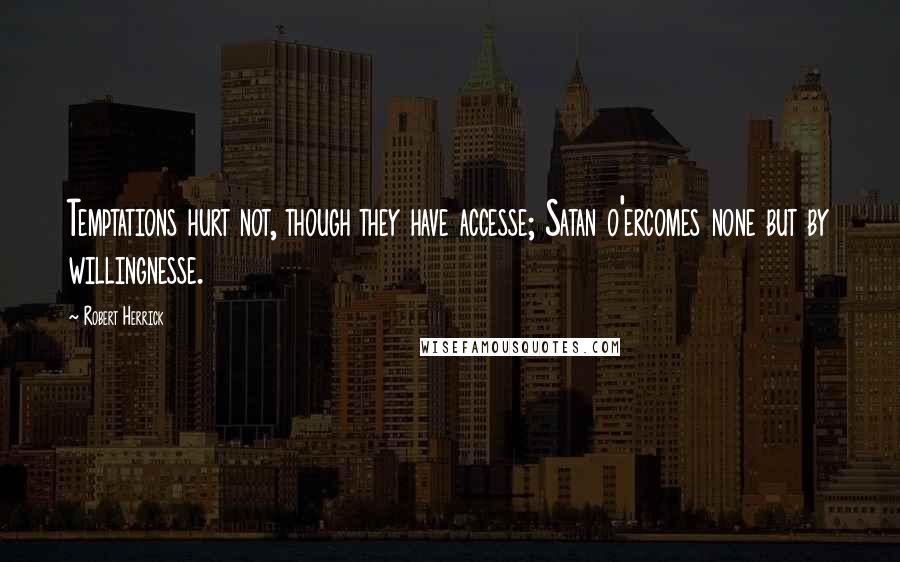 Robert Herrick Quotes: Temptations hurt not, though they have accesse; Satan o'ercomes none but by willingnesse.