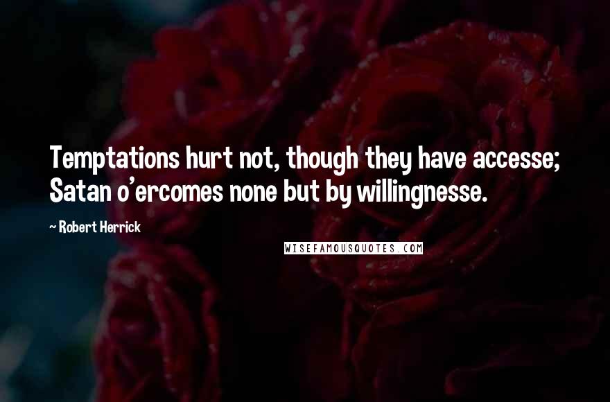 Robert Herrick Quotes: Temptations hurt not, though they have accesse; Satan o'ercomes none but by willingnesse.