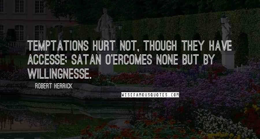 Robert Herrick Quotes: Temptations hurt not, though they have accesse; Satan o'ercomes none but by willingnesse.