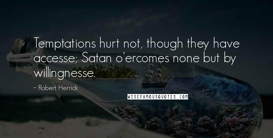 Robert Herrick Quotes: Temptations hurt not, though they have accesse; Satan o'ercomes none but by willingnesse.