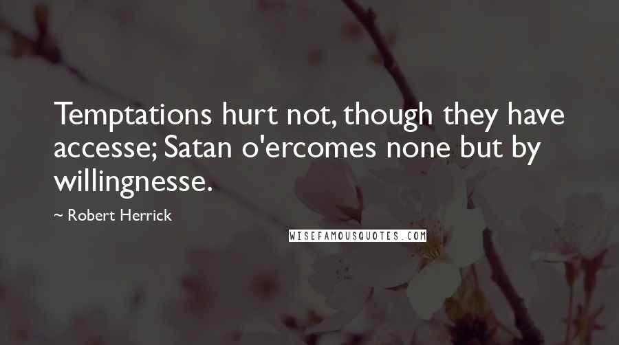 Robert Herrick Quotes: Temptations hurt not, though they have accesse; Satan o'ercomes none but by willingnesse.