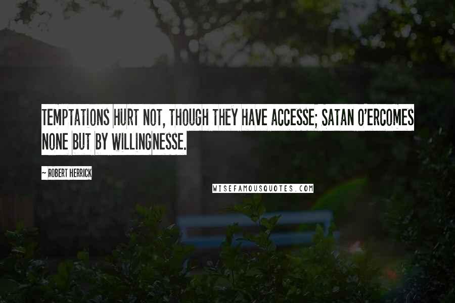 Robert Herrick Quotes: Temptations hurt not, though they have accesse; Satan o'ercomes none but by willingnesse.