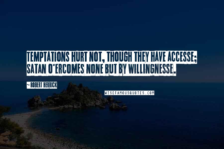 Robert Herrick Quotes: Temptations hurt not, though they have accesse; Satan o'ercomes none but by willingnesse.