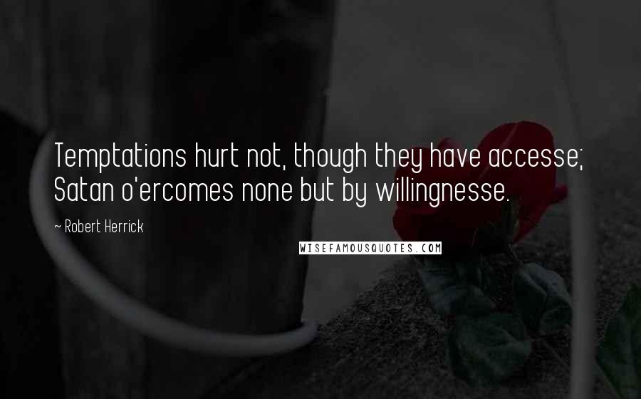 Robert Herrick Quotes: Temptations hurt not, though they have accesse; Satan o'ercomes none but by willingnesse.