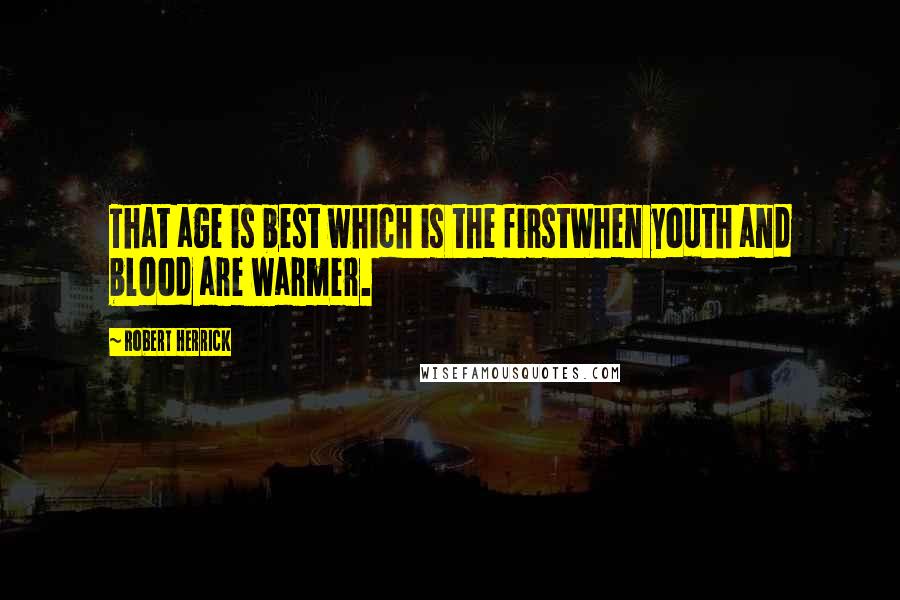 Robert Herrick Quotes: That age is best which is the firstWhen youth and blood are warmer.