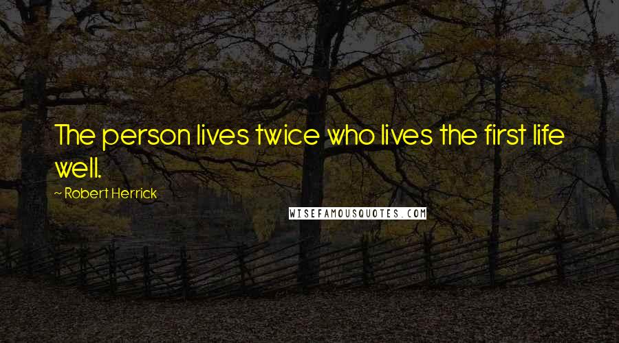 Robert Herrick Quotes: The person lives twice who lives the first life well.